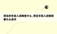 现在的年轻人结婚查什么_现在年轻人结婚需要什么条件