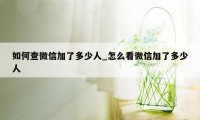 如何查微信加了多少人_怎么看微信加了多少人