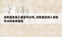贷款面签找人替签可以吗_贷款面签找人替签可以吗有风险吗