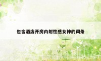 包含酒店开房内射性感女神的词条