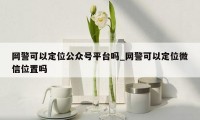网警可以定位公众号平台吗_网警可以定位微信位置吗