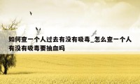 如何查一个人过去有没有吸毒_怎么查一个人有没有吸毒要抽血吗