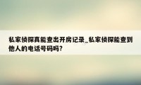 私家侦探真能查出开房记录_私家侦探能查到他人的电话号码吗?
