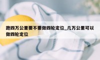 跑四万公里要不要做四轮定位_几万公里可以做四轮定位