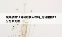 现场被扣12分可以找人扣吗_现场被扣12分怎么处理