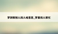 梦到帮别人找人啥意思_梦里找人帮忙