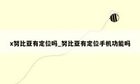 x努比亚有定位吗_努比亚有定位手机功能吗