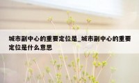 城市副中心的重要定位是_城市副中心的重要定位是什么意思