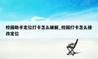校园助手定位打卡怎么破解_校园打卡怎么修改定位