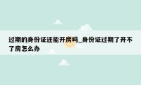 过期的身份证还能开房吗_身份证过期了开不了房怎么办