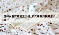 想和女朋友开房怎么说_和女朋友开视频怎么说