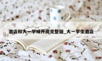 酒店和大一学妹开房完整版_大一学生酒店