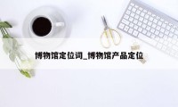 博物馆定位词_博物馆产品定位