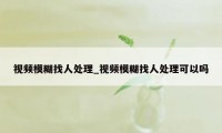 视频模糊找人处理_视频模糊找人处理可以吗
