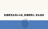 在酒吧怎么找人A台_去酒吧找人 怎么进去