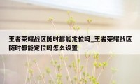 王者荣耀战区随时都能定位吗_王者荣耀战区随时都能定位吗怎么设置