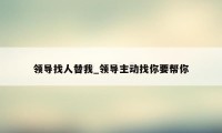 领导找人替我_领导主动找你要帮你