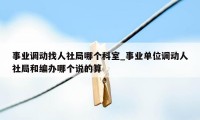 事业调动找人社局哪个科室_事业单位调动人社局和编办哪个说的算
