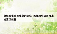 怎样改电脑百度上的定位_怎样改电脑百度上的定位位置