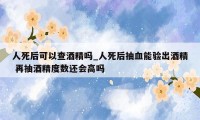人死后可以查酒精吗_人死后抽血能验出酒精 再抽酒精度数还会高吗