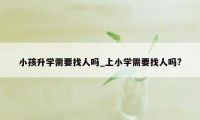 小孩升学需要找人吗_上小学需要找人吗?