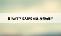裙子放不下找人帮忙痴汉_给我放裙子