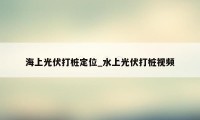 海上光伏打桩定位_水上光伏打桩视频