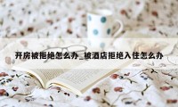 开房被拒绝怎么办_被酒店拒绝入住怎么办