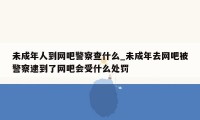未成年人到网吧警察查什么_未成年去网吧被警察逮到了网吧会受什么处罚