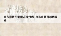 京东自营不能找人代付吗_京东自营可以代收吗