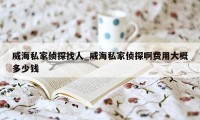 威海私家侦探找人_威海私家侦探啊费用大概多少钱