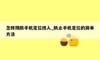 怎样预防手机定位找人_防止手机定位的简单方法