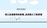 找人出来聊天的表情_去找别人了的表情
