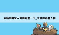 大肠癌哪些人需要筛查一下_大肠癌筛查人群