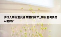 债权人如何查死者生前的财产_如何查询债务人的财产