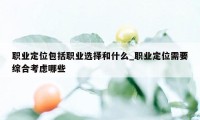 职业定位包括职业选择和什么_职业定位需要综合考虑哪些