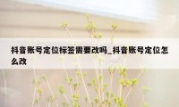 抖音账号定位标签需要改吗_抖音账号定位怎么改