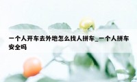 一个人开车去外地怎么找人拼车_一个人拼车安全吗