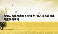 和情人宾馆开房会不会被查_情人住宾馆派出所查到有事吗