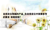 自我定位明确的产品_在自我定位中需要参考的要素 有哪些呢?