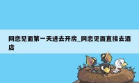 网恋见面第一天进去开房_网恋见面直接去酒店