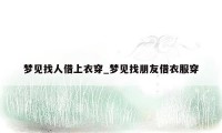 梦见找人借上衣穿_梦见找朋友借衣服穿