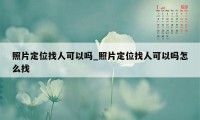 照片定位找人可以吗_照片定位找人可以吗怎么找