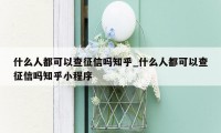 什么人都可以查征信吗知乎_什么人都可以查征信吗知乎小程序