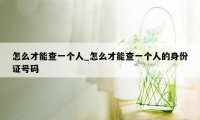 怎么才能查一个人_怎么才能查一个人的身份证号码