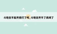 斗地主不能开房打了吗_斗地主开不了房间了