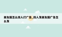 朋友圈怎么找人打广告_找人发朋友圈广告怎么发