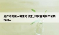 房产证归属人哪里可以查_如何查询房产证的权利人