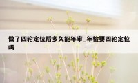 做了四轮定位后多久能年审_年检要四轮定位吗