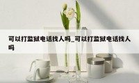 可以打监狱电话找人吗_可以打监狱电话找人吗